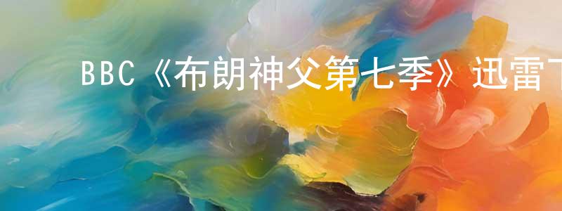 陈嘉宝发布BBC《布朗神父第七季》迅雷下载/在线观看/百度云-犯罪/历史载-美剧天堂